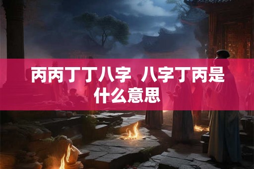 丙丙丁丁八字  八字丁丙是什么意思
