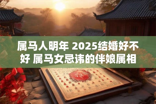 属马人明年 2025结婚好不好 属马女忌讳的伴娘属相 属马人明年 2025结婚好不好 属马女忌讳的伴娘属相