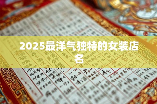 2025最洋气独特的女装店名 2025最洋气独特的女装店名