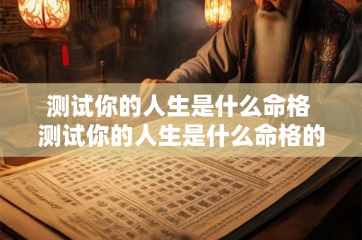测试你的人生是什么命格 测试你的人生是什么命格的人