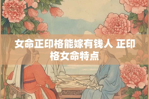 女命正印格能嫁有钱人 正印格女命特点 女命正印格能嫁有钱人 正印格女命特点