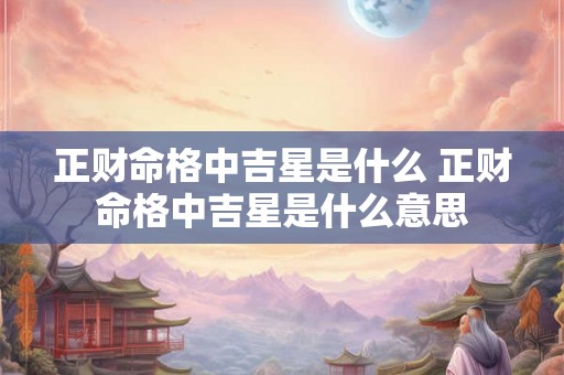 正财命格中吉星是什么 正财命格中吉星是什么意思