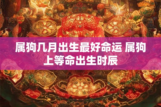 属狗几月出生最好命运 属狗上等命出生时辰 属狗几月出生最好命运 属狗上等命出生时辰