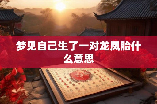 梦见自己生了一对龙凤胎什么意思 梦见自己生了一对龙凤胎什么意思