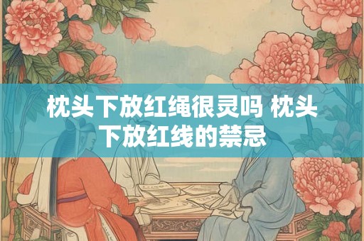 枕头下放红绳很灵吗 枕头下放红线的禁忌 枕头下放红绳很灵吗 枕头下放红线的禁忌