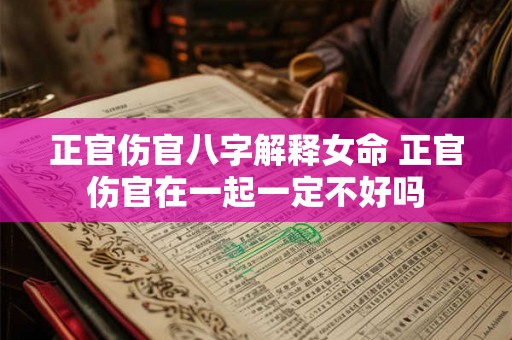 正官伤官八字解释女命 正官伤官在一起一定不好吗 正官伤官八字解释女命 正官伤官在一起一定不好吗