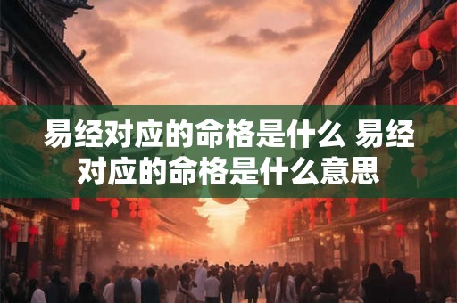易经对应的命格是什么 易经对应的命格是什么意思 易经对应的命格是什么 易经对应的命格是什么意思