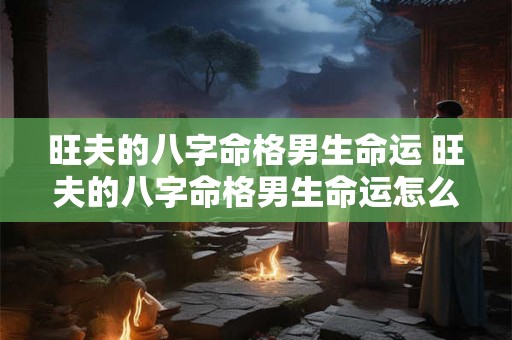 旺夫的八字命格男生命运 旺夫的八字命格男生命运怎么样 旺夫的八字命格男生命运 旺夫的八字命格男生命运怎么样