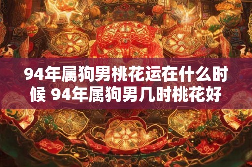 94年属狗男桃花运在什么时候 94年属狗男几时桃花好 94年属狗男桃花运在什么时候 94年属狗男几时桃花好