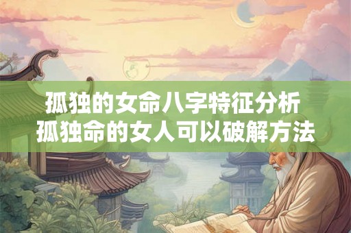 孤独的女命八字特征分析 孤独命的女人可以破解方法 孤独的女命八字特征分析 孤独命的女人可以破解方法