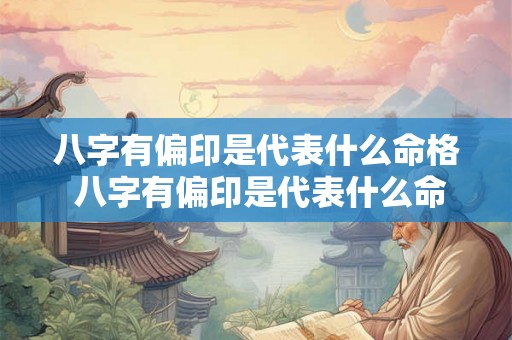 八字有偏印是代表什么命格 八字有偏印是代表什么命格的人 八字有偏印是代表什么命格 八字有偏印是代表什么命格的人
