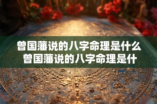 曾国藩说的八字命理是什么 曾国藩说的八字命理是什么意思