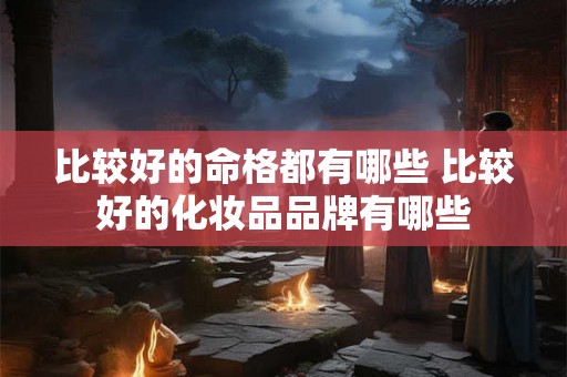 比较好的命格都有哪些 比较好的化妆品品牌有哪些