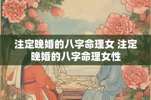 注定晚婚的八字命理女 注定晚婚的八字命理女性 注定晚婚的八字命理女 注定晚婚的八字命理女性