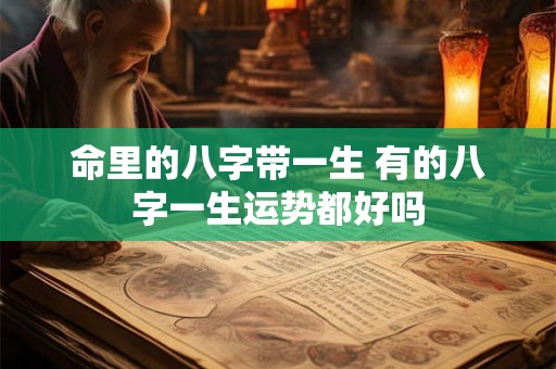 命里的八字带一生 有的八字一生运势都好吗 命里的八字带一生 有的八字一生运势都好吗