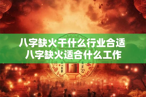 八字缺火干什么行业合适 八字缺火适合什么工作 八字缺火干什么行业合适 八字缺火适合什么工作