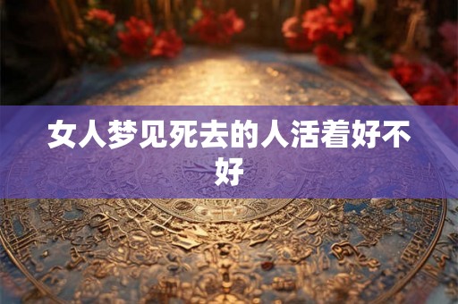 女人梦见死去的人活着好不好