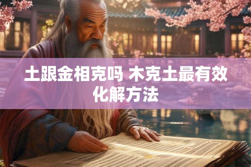 土跟金相克吗 木克土最有效化解方法 土跟金相克吗 木克土最有效化解方法
