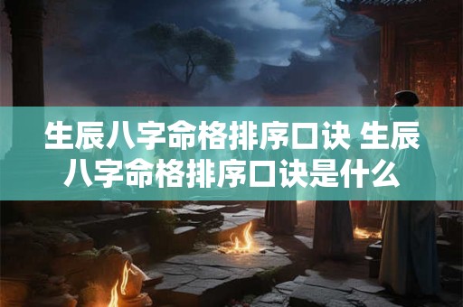 生辰八字命格排序口诀 生辰八字命格排序口诀是什么 生辰八字命格排序口诀 生辰八字命格排序口诀是什么