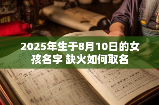 2025年生于8月10日的女孩名字 缺火如何取名 2025年生于8月10日的女孩名字 缺火如何取名