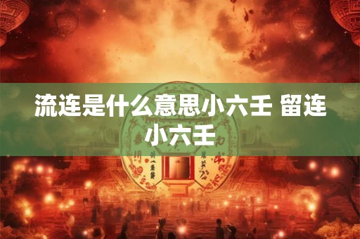 流连是什么意思小六壬 留连小六壬 流连是什么意思小六壬 留连小六壬