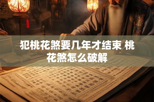 犯桃花煞要几年才结束 桃花煞怎么破解 犯桃花煞要几年才结束 桃花煞怎么破解