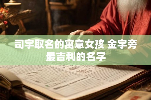 司字取名的寓意女孩 金字旁最吉利的名字