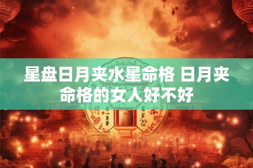 星盘日月夹水星命格 日月夹命格的女人好不好