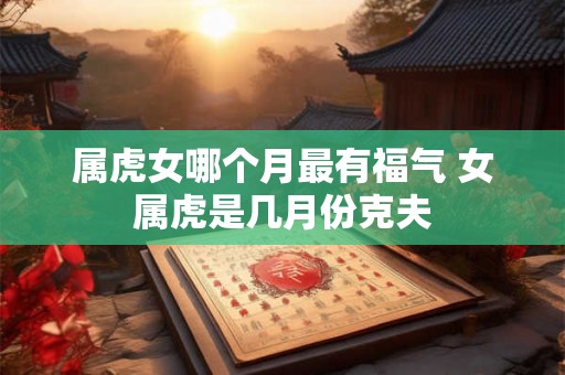 属虎女哪个月最有福气 女属虎是几月份克夫