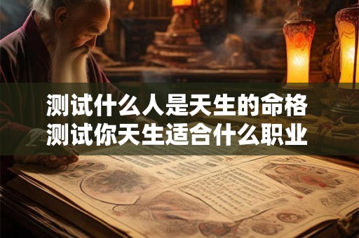 测试什么人是天生的命格 测试你天生适合什么职业 测试什么人是天生的命格 测试你天生适合什么职业