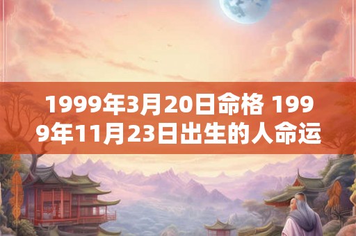 1999年3月20日命格 1999年11月23日出生的人命运 1999年3月20日命格 1999年11月23日出生的人命运