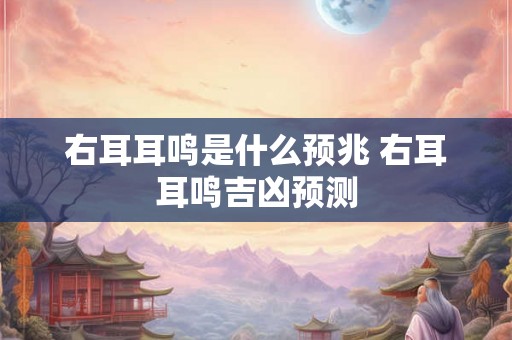 右耳耳鸣是什么预兆 右耳耳鸣吉凶预测