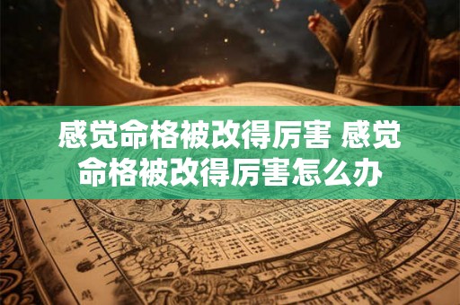 感觉命格被改得厉害 感觉命格被改得厉害怎么办
