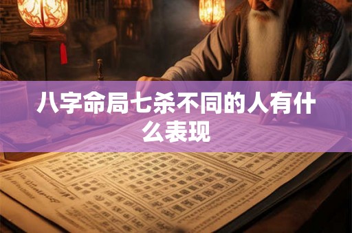 八字命局七杀不同的人有什么表现 八字命局七杀不同的人有什么表现
