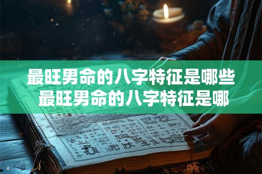 最旺男命的八字特征是哪些 最旺男命的八字特征是哪些呢