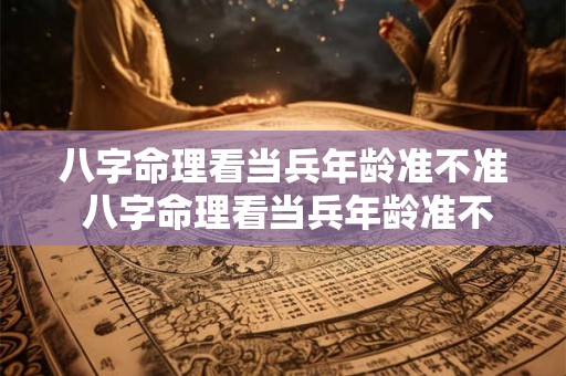 八字命理看当兵年龄准不准 八字命理看当兵年龄准不准呢 八字命理看当兵年龄准不准 八字命理看当兵年龄准不准呢