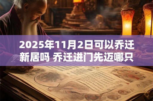 2025年11月2日可以乔迁新居吗 乔迁进门先迈哪只脚 2025年11月2日可以乔迁新居吗 乔迁进门先迈哪只脚