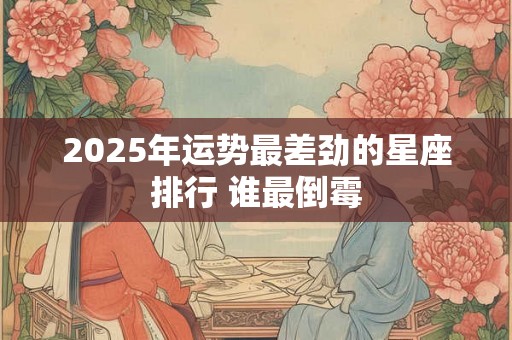 2025年运势最差劲的星座排行 谁最倒霉