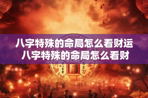 八字特殊的命局怎么看财运 八字特殊的命局怎么看财运好不好 八字特殊的命局怎么看财运 八字特殊的命局怎么看财运好不好