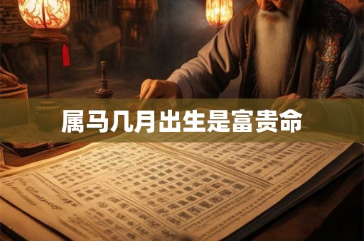 属马几月出生是富贵命 属马几月出生是富贵命