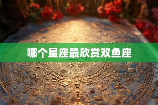哪个星座最欣赏双鱼座