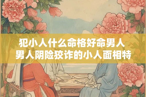 犯小人什么命格好命男人 男人阴险狡诈的小人面相特征 犯小人什么命格好命男人 男人阴险狡诈的小人面相特征