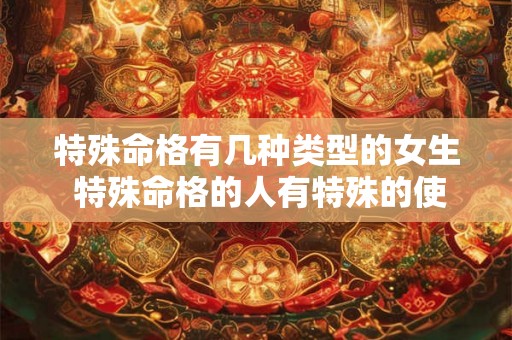 特殊命格有几种类型的女生 特殊命格的人有特殊的使命 特殊命格有几种类型的女生 特殊命格的人有特殊的使命