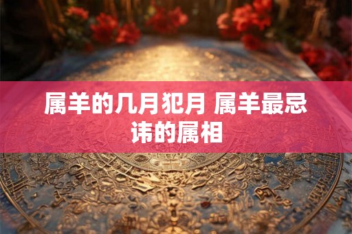 属羊的几月犯月 属羊最忌讳的属相