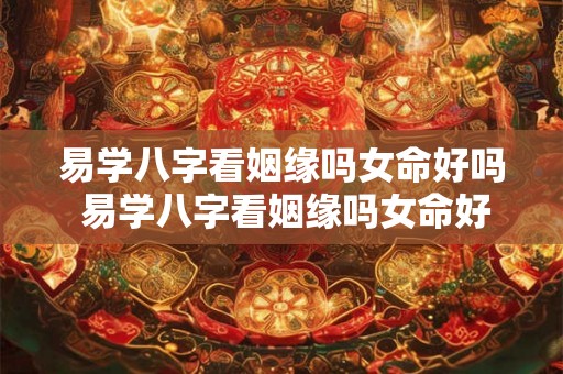 易学八字看姻缘吗女命好吗 易学八字看姻缘吗女命好吗还是男命