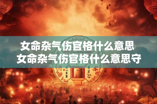 女命杂气伤官格什么意思 女命杂气伤官格什么意思守住钱袋子 女命杂气伤官格什么意思 女命杂气伤官格什么意思守住钱袋子