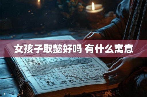 女孩子取懿好吗 有什么寓意 女孩子取懿好吗 有什么寓意
