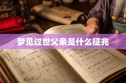 梦见过世父亲是什么征兆 梦见过世父亲是什么征兆