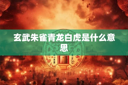 玄武朱雀青龙白虎是什么意思 玄武朱雀青龙白虎是什么意思