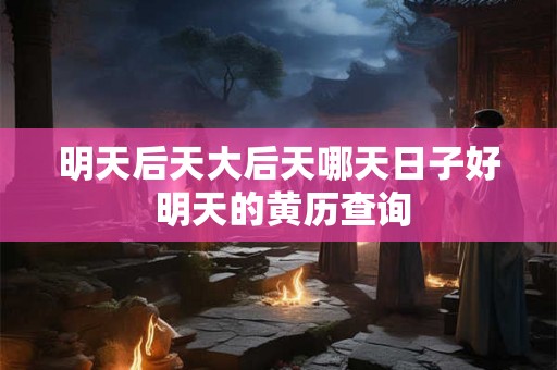 明天后天大后天哪天日子好 明天的黄历查询 明天后天大后天哪天日子好 明天的黄历查询